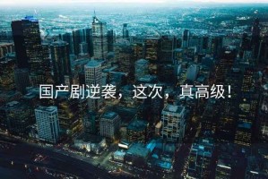 國(guó)產(chǎn)劇逆襲，這次，真高級(jí)！