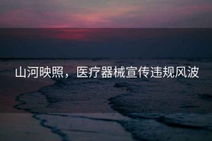 山河映照，醫療器械宣傳違規風波