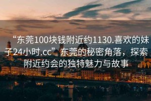 “東莞100塊錢附近約1130.喜歡的妹子24小時.cc”東莞的秘密角落，探索附近約會的獨特魅力與故事