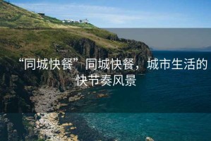 “同城快餐”同城快餐，城市生活的快節奏風景