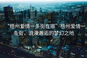 “梧州愛情一條街在哪”梧州愛情一條街，浪漫邂逅的夢幻之地