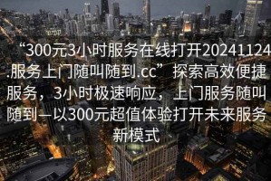 “300元3小時服務(wù)在線打開20241124.服務(wù)上門隨叫隨到.cc”探索高效便捷服務(wù)，3小時極速響應(yīng)，上門服務(wù)隨叫隨到—以300元超值體驗打開未來服務(wù)新模式