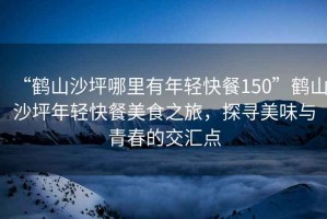 “鶴山沙坪哪里有年輕快餐150”鶴山沙坪年輕快餐美食之旅，探尋美味與青春的交匯點