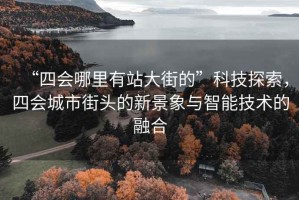 “四會哪里有站大街的”科技探索，四會城市街頭的新景象與智能技術的融合