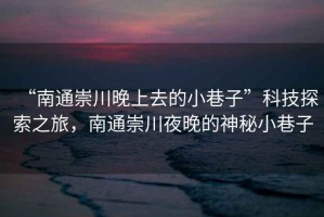 “南通崇川晚上去的小巷子”科技探索之旅，南通崇川夜晚的神秘小巷子