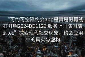 “可約可空降約會app是真是假再線打開啊2024DD1126.服務(wù)上門隨叫隨到.cc”探索現(xiàn)代社交現(xiàn)象，約會應(yīng)用中的真實與虛構(gòu)