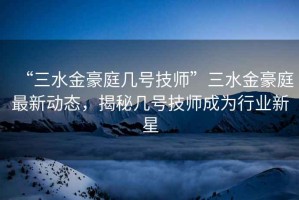 “三水金豪庭幾號(hào)技師”三水金豪庭最新動(dòng)態(tài)，揭秘幾號(hào)技師成為行業(yè)新星