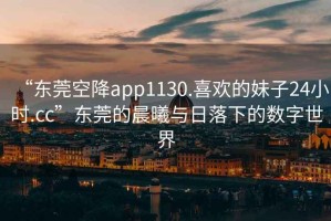 “東莞空降app1130.喜歡的妹子24小時.cc”東莞的晨曦與日落下的數字世界