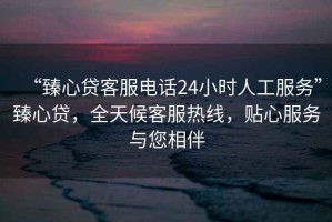 “臻心貸客服電話24小時人工服務”臻心貸，全天候客服熱線，貼心服務與您相伴