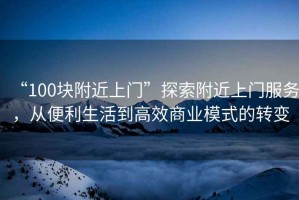 “100塊附近上門”探索附近上門服務，從便利生活到高效商業(yè)模式的轉變