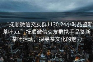 “撫順微信交友群1130.24小時品鑒新茶葉.cc”撫順微信交友群攜手品鑒新茶葉活動，探尋茶文化的魅力