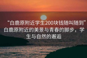 “白鹿原附近學生200塊錢隨叫隨到”白鹿原附近的美景與青春的腳步，學生與自然的邂逅