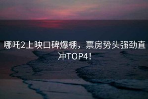 哪吒2上映口碑爆棚，票房勢(shì)頭強(qiáng)勁直沖TOP4！