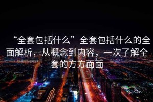 “全套包括什么”全套包括什么的全面解析，從概念到內容，一次了解全套的方方面面