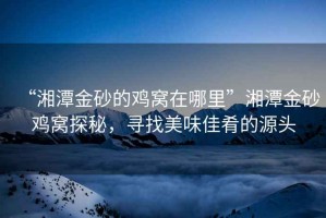 “湘潭金砂的雞窩在哪里”湘潭金砂雞窩探秘，尋找美味佳肴的源頭