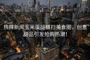 熱辣新聞玉米蛋撻橫掃美食圈，創意甜品引發搶購熱潮！