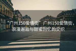 “廣州150愛情街”廣州150愛情街，浪漫邂逅與甜蜜回憶的交織
