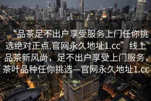 “品茶足不出戶享受服務上門任你挑選絕對正點.官網永久地址1.cc”線上品茶新風尚，足不出戶享受上門服務，茶葉品種任你挑選—官網永久地址1.cc