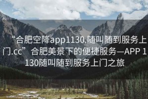 “合肥空降app1130.隨叫隨到服務上門.cc”合肥美景下的便捷服務—APP 1130隨叫隨到服務上門之旅