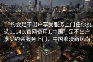 “約會足不出戶享受服務(wù)上門任你挑選1114b.官網(wǎng)備用1.中國”足不出戶享受約會服務(wù)上門，中國浪漫新風尚