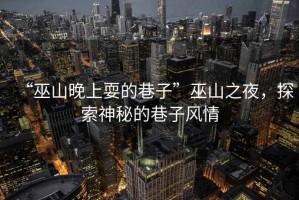 “巫山晚上耍的巷子”巫山之夜，探索神秘的巷子風情