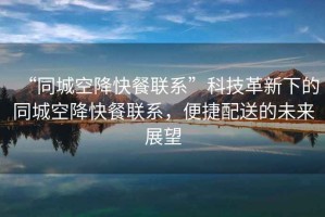 “同城空降快餐聯(lián)系”科技革新下的同城空降快餐聯(lián)系，便捷配送的未來(lái)展望