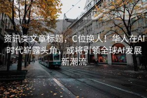 資訊類文章標題，C位換人！華人在AI時代嶄露頭角，或將引領全球AI發展新潮流
