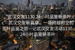 “武漢交友1130.24小時品鑒新茶葉.cc”武漢交友新篇章，一場跨越時空的茶葉品鑒之旅—記武漢交友活動1130.24小時品鑒新茶葉
