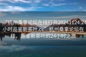 “杭州桑拿論壇在線打開20241124.24小時品鑒新茶葉.cc”杭州桑拿論壇在線，品鑒新茶葉的24小時之旅
