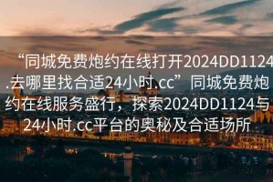 “同城免費炮約在線打開2024DD1124.去哪里找合適24小時.cc”同城免費炮約在線服務盛行，探索2024DD1124與24小時.cc平臺的奧秘及合適場所