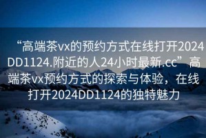 “高端茶vx的預(yù)約方式在線打開2024DD1124.附近的人24小時(shí)最新.cc”高端茶vx預(yù)約方式的探索與體驗(yàn)，在線打開2024DD1124的獨(dú)特魅力
