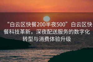 “白云區(qū)快餐200半夜500”白云區(qū)快餐科技革新，深夜配送服務的數(shù)字化轉(zhuǎn)型與消費體驗升級