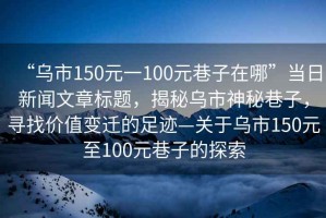 “烏市150元一100元巷子在哪”當日新聞文章標題，揭秘烏市神秘巷子，尋找價值變遷的足跡—關于烏市150元至100元巷子的探索