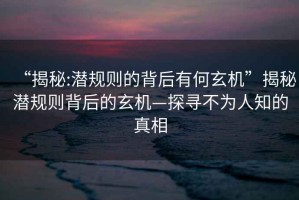 “揭秘:潛規則的背后有何玄機”揭秘潛規則背后的玄機—探尋不為人知的真相