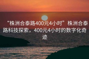 “株洲合泰路400元4小時”株洲合泰路科技探索，400元4小時的數字化奇跡