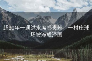 超30年一遇洪水席卷貴州，一村莊球場被淹成澤國