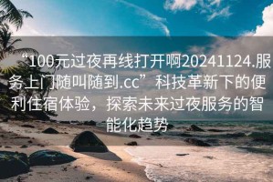 “100元過夜再線打開啊20241124.服務上門隨叫隨到.cc”科技革新下的便利住宿體驗，探索未來過夜服務的智能化趨勢