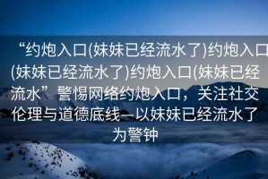 “約炮入口(妹妹已經流水了)約炮入口(妹妹已經流水了)約炮入口(妹妹已經流水”警惕網絡約炮入口，關注社交倫理與道德底線—以妹妹已經流水了為警鐘