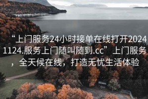 “上門服務24小時接單在線打開20241124.服務上門隨叫隨到.cc”上門服務，全天候在線，打造無憂生活體驗