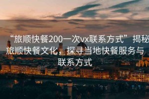 “旅順快餐200一次vx聯系方式”揭秘旅順快餐文化，探尋當地快餐服務與聯系方式