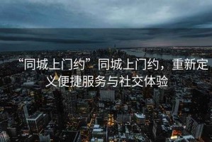 “同城上門約”同城上門約，重新定義便捷服務(wù)與社交體驗(yàn)