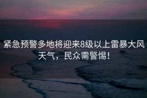 緊急預警多地將迎來8級以上雷暴大風天氣，民眾需警惕！