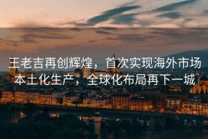 王老吉再創輝煌，首次實現海外市場本土化生產，全球化布局再下一城
