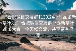 “合肥微信交友群1130.24小時品鑒新茶葉.cc”合肥微信交友群舉辦新茶葉品鑒大會，全天候交流，共享茶香盛宴
