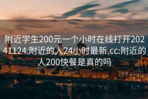 附近學生200元一個小時在線打開20241124.附近的人24小時最新.cc:附近的人200快餐是真的嗎