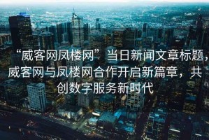 “威客網(wǎng)鳳樓網(wǎng)”當(dāng)日新聞文章標(biāo)題，威客網(wǎng)與鳳樓網(wǎng)合作開啟新篇章，共創(chuàng)數(shù)字服務(wù)新時代