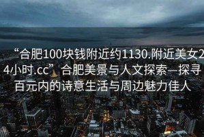 “合肥100塊錢附近約1130.附近美女24小時.cc”合肥美景與人文探索—探尋百元內的詩意生活與周邊魅力佳人
