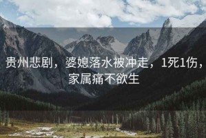 貴州悲劇，婆媳落水被沖走，1死1傷，家屬痛不欲生