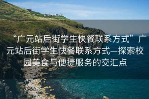 “廣元站后街學生快餐聯系方式”廣元站后街學生快餐聯系方式—探索校園美食與便捷服務的交匯點
