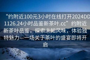 “約附近100元3小時在線打開2024DD1126.24小時品鑒新茶葉.cc”約附近新茶葉品鑒，探索未知風味，體驗獨特魅力—一場關于茶葉的盛宴即將開啟